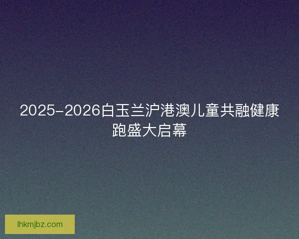 2025-2026白玉兰沪港澳儿童共融健康跑盛大启幕