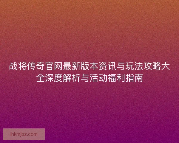 战将传奇官网最新版本资讯与玩法攻略大全深度解析与活动福利指南