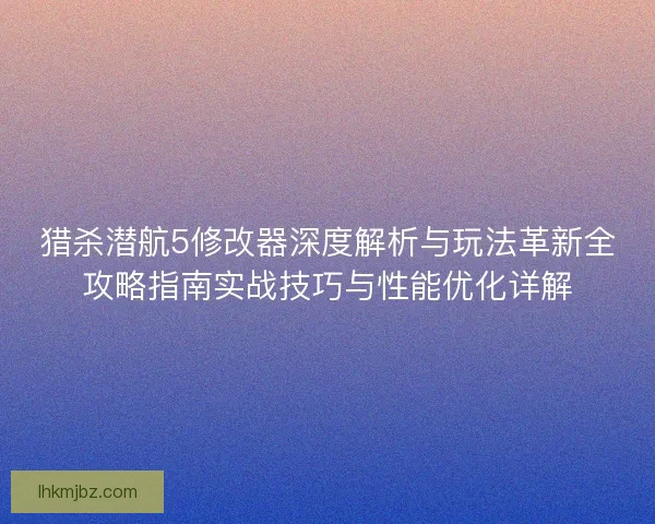 猎杀潜航5修改器深度解析与玩法革新全攻略指南实战技巧与性能优化详解
