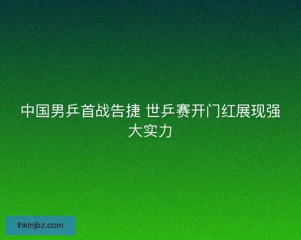 中国男乒首战告捷 世乒赛开门红展现强大实力