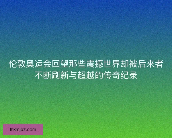 伦敦奥运会回望那些震撼世界却被后来者不断刷新与超越的传奇纪录
