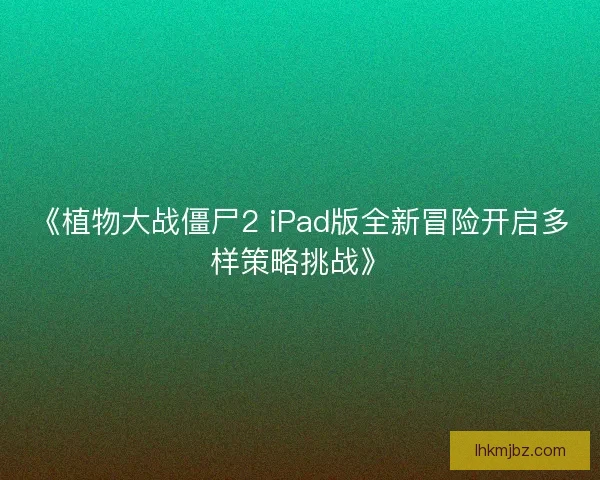 《植物大战僵尸2 iPad版全新冒险开启多样策略挑战》