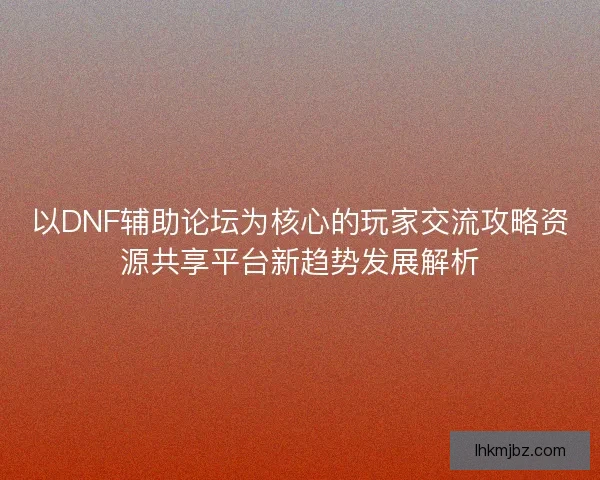 以DNF辅助论坛为核心的玩家交流攻略资源共享平台新趋势发展解析