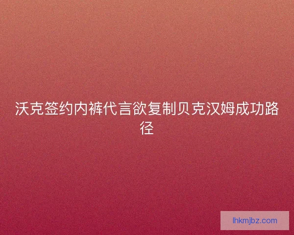 沃克签约内裤代言欲复制贝克汉姆成功路径