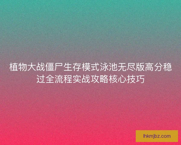 植物大战僵尸生存模式泳池无尽版高分稳过全流程实战攻略核心技巧