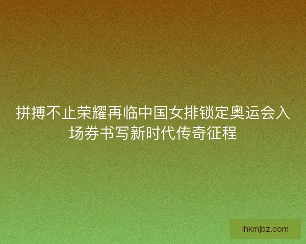拼搏不止荣耀再临中国女排锁定奥运会入场券书写新时代传奇征程 拼搏不止荣耀再临中国女排锁定奥运会入场券书写新时代传奇征程