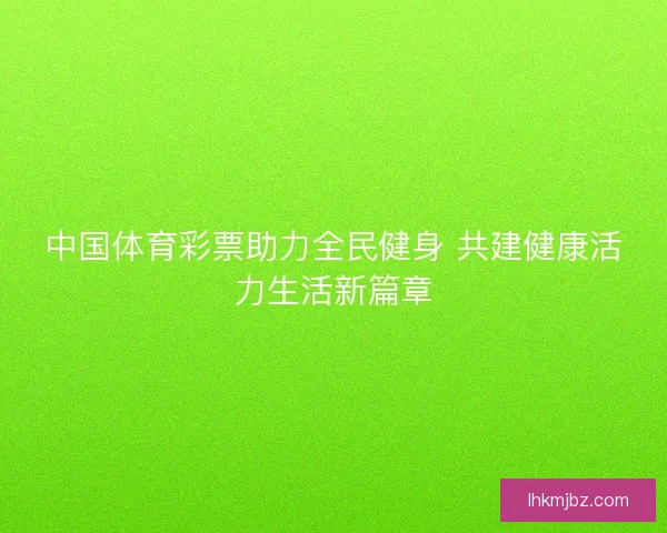 中国体育彩票助力全民健身 共建健康活力生活新篇章