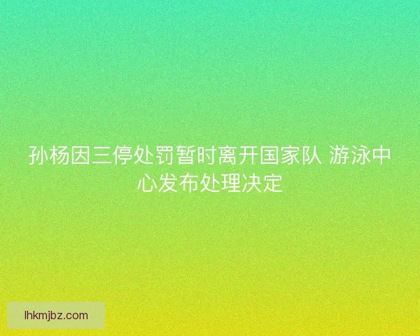 孙杨因三停处罚暂时离开国家队 游泳中心发布处理决定