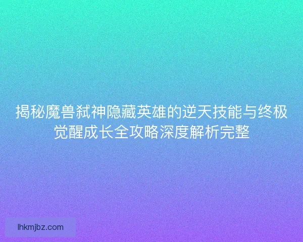 揭秘魔兽弑神隐藏英雄的逆天技能与终极觉醒成长全攻略深度解析完整