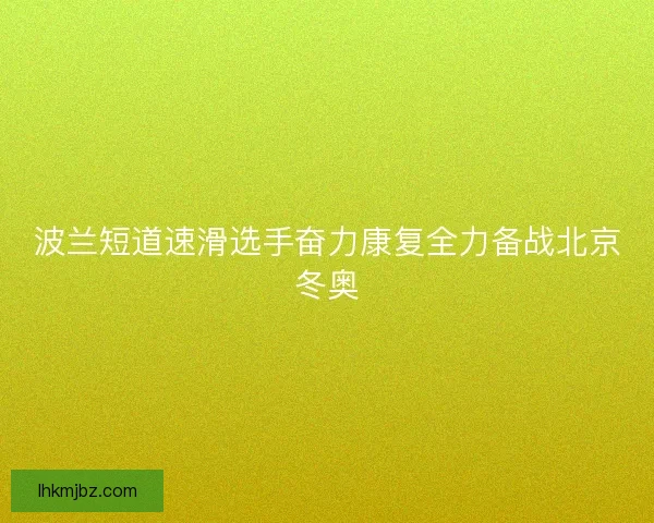 波兰短道速滑选手奋力康复全力备战北京冬奥