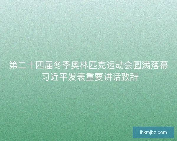 第二十四届冬季奥林匹克运动会圆满落幕 习近平发表重要讲话致辞