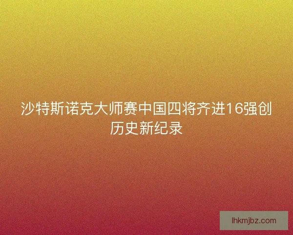沙特斯诺克大师赛中国四将齐进16强创历史新纪录