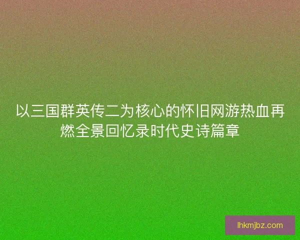 以三国群英传二为核心的怀旧网游热血再燃全景回忆录时代史诗篇章 以三国群英传二为核心的怀旧网游热血再燃全景回忆录时代史诗篇章