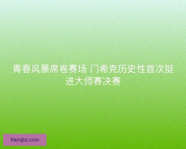 青春风暴席卷赛场 门希克历史性首次挺进大师赛决赛