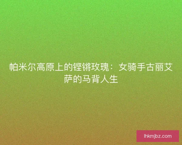 帕米尔高原上的铿锵玫瑰：女骑手古丽艾萨的马背人生