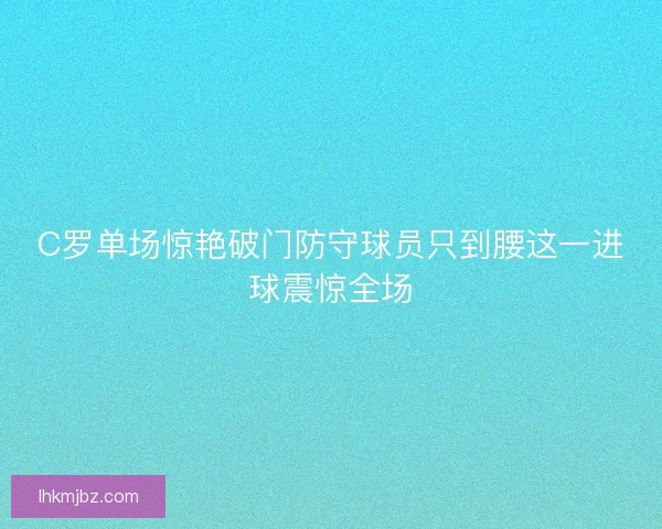 C罗单场惊艳破门防守球员只到腰这一进球震惊全场