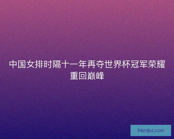 中国女排时隔十一年再夺世界杯冠军荣耀重回巅峰