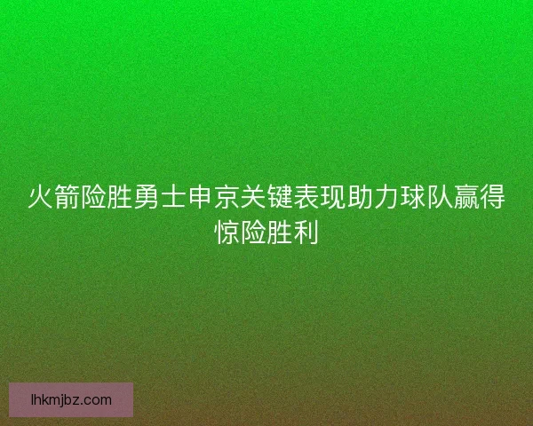 火箭险胜勇士申京关键表现助力球队赢得惊险胜利